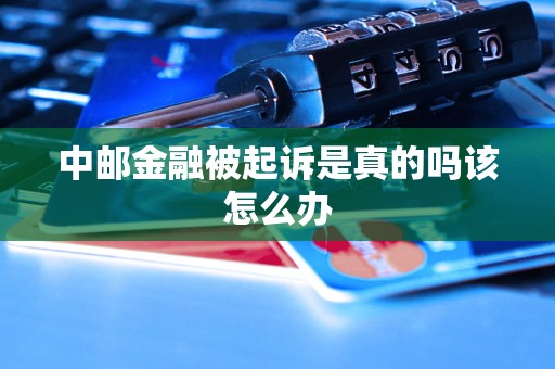 中邮金融被起诉是真的吗该怎么办 中邮金融被起诉是真的吗该怎么办