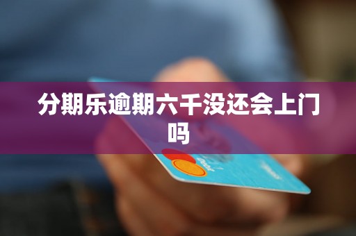 分期乐逾期六千没还会上门吗 分期乐逾期六千没还会上门吗
