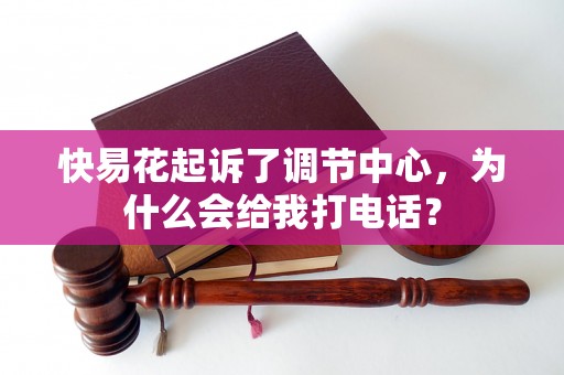 快易花起诉了调节中心，为什么会给我打电话？