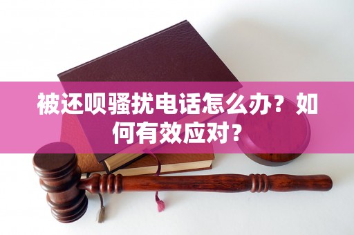 被还呗骚扰电话怎么办？如何有效应对？