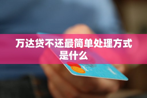 万达贷不还最简单处理方式是什么