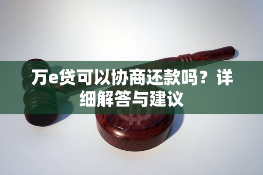 万e贷可以协商还款吗?详细解答与建议 万e贷可以协商还款吗?详细解答与建议