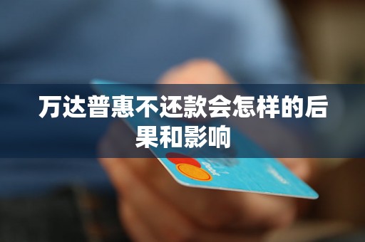 万达普惠不还款会怎样的后果和影响