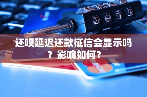 还呗延迟还款征信会显示吗？影响如何？