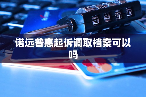 诺远普惠起诉调取档案可以吗 诺远普惠起诉调取档案可以吗