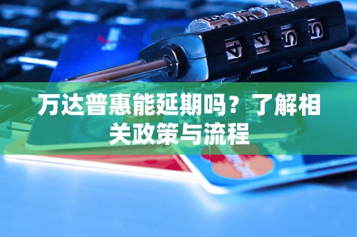 万达普惠能延期吗？了解相关政策与流程