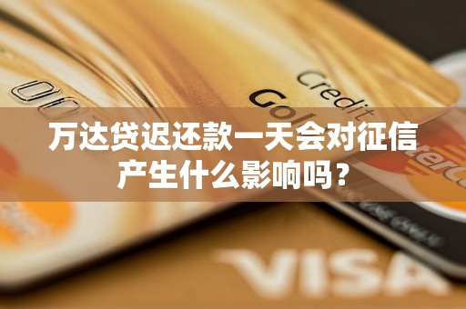 万达贷迟还款一天会对征信产生什么影响吗? 万达贷迟还款一天会对征信产生什么影响吗?