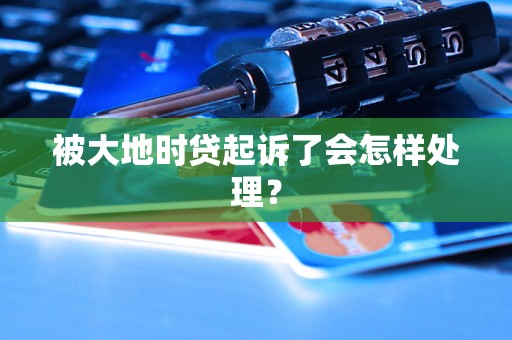被大地时贷起诉了会怎样处理？