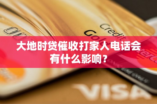 大地时贷催收打家人电话会有什么影响？
