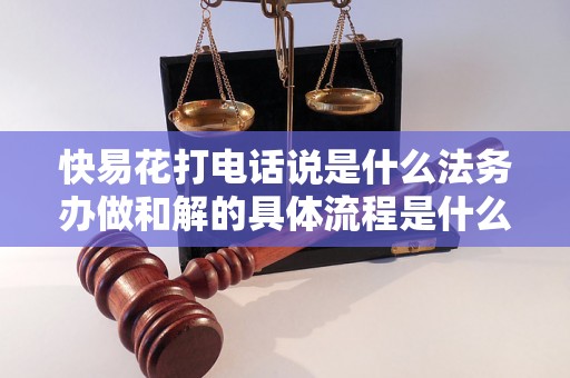 快易花打电话说是什么法务办做和解的具体流程是什么？