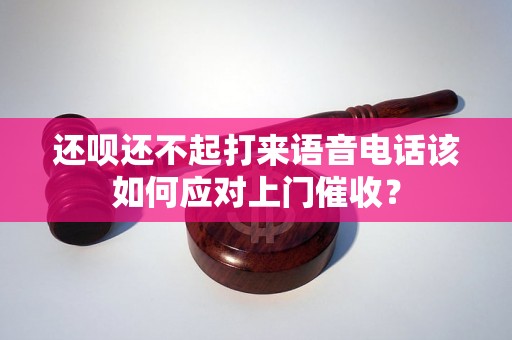 还呗还不起打来语音电话该如何应对上门催收? 还呗还不起打来语音电话该如何应对上门催收?