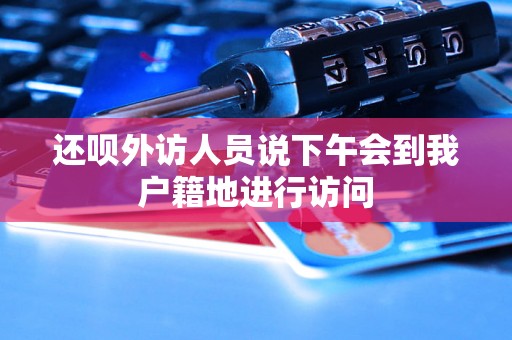 还呗外访人员说下午会到我户籍地进行访问