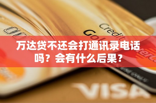 万达贷不还会打通讯录电话吗?会有什么后果? 万达贷不还会打通讯录电话吗?会有什么后果?