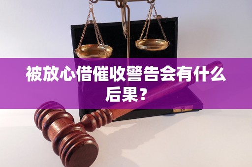 被放心借催收警告会有什么后果? 被放心借催收警告会有什么后果?