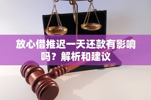 放心借推迟一天还款有影响吗？解析和建议