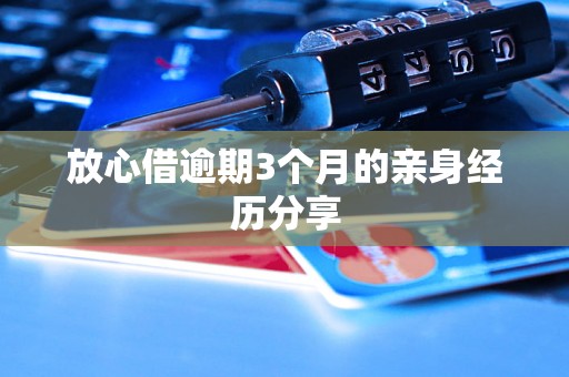 放心借逾期3个月的亲身经历分享 放心借逾期3个月的亲身经历分享