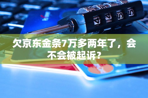 欠京东金条7万多两年了,会不会被起诉? 欠京东金条7万多两年了,会不会被起诉?