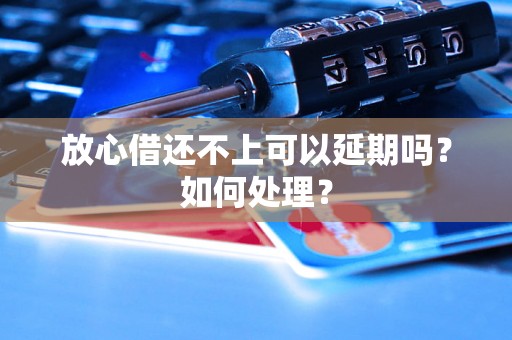 放心借还不上可以延期吗？如何处理？