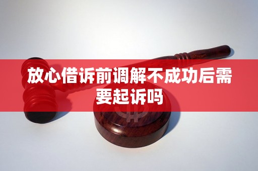 放心借诉前调解不成功后需要起诉吗