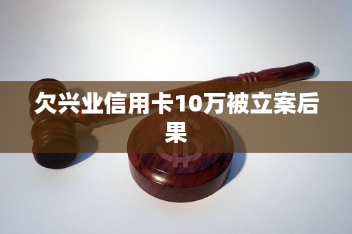 欠兴业信用卡10万被立案后果