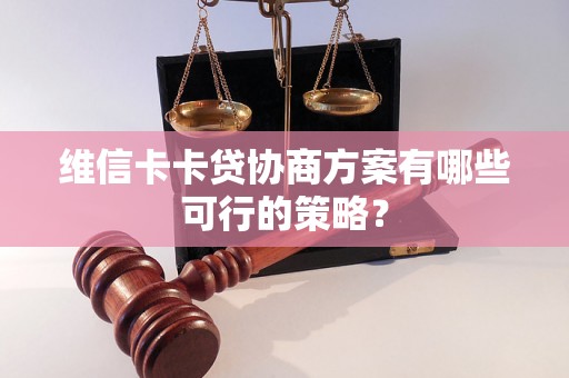 维信卡卡贷协商方案有哪些可行的策略? 维信卡卡贷协商方案有哪些可行的策略?