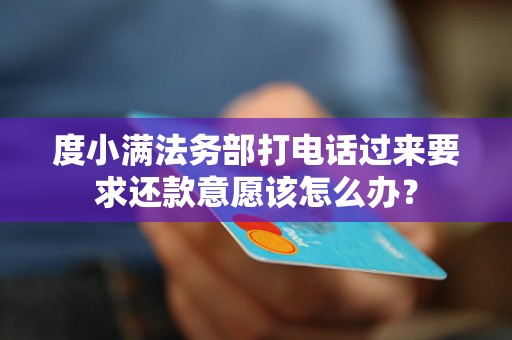 度小满法务部打电话过来要求还款意愿该怎么办? 度小满法务部打电话过来要求还款意愿该怎么办?
