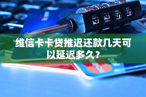 维信卡卡贷推迟还款几天可以延迟多久？