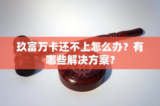 玖富万卡还不上怎么办？有哪些解决方案？