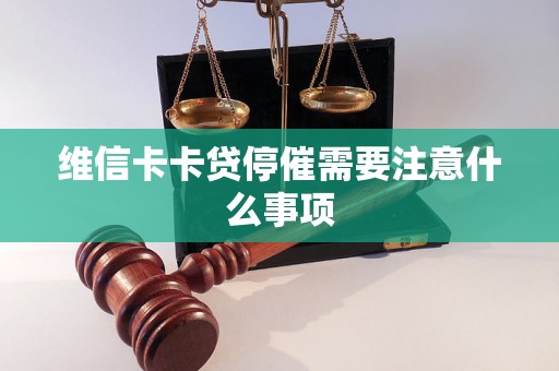 维信卡卡贷停催需要注意什么事项 维信卡卡贷停催需要注意什么事项