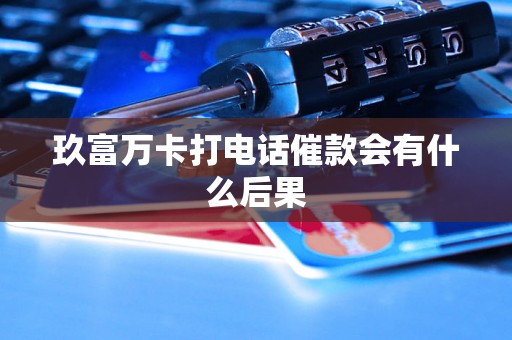 玖富万卡打电话催款会有什么后果