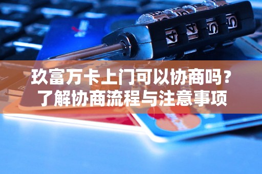 玖富万卡上门可以协商吗？了解协商流程与注意事项