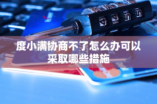 度小满协商不了怎么办可以采取哪些措施 度小满协商不了怎么办可以采取哪些措施