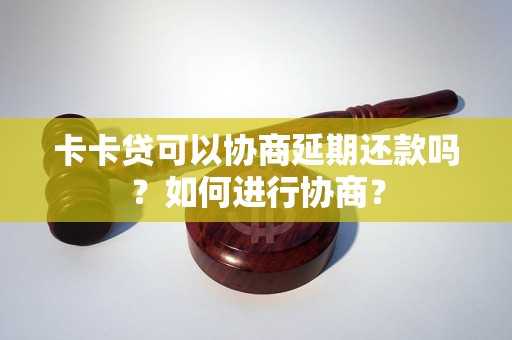 卡卡贷可以协商延期还款吗？如何进行协商？