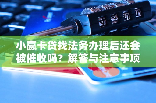 小赢卡贷找法务办理后还会被催收吗?解答与注意事项 小赢卡贷找法务办理后还会被催收吗?解答与注意事项