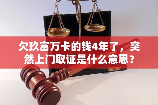 欠玖富万卡的钱4年了，突然上门取证是什么意思？