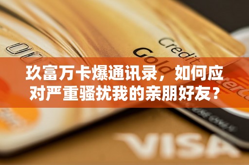 玖富万卡爆通讯录,如何应对严重骚扰我的亲朋好友? 玖富万卡爆通讯录,如何应对严重骚扰我的亲朋好友?