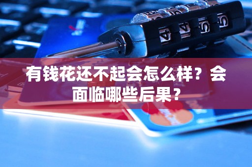 有钱花还不起会怎么样?会面临哪些后果? 有钱花还不起会怎么样?会面临哪些后果?