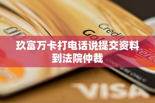 玖富万卡打电话说提交资料到法院仲裁 玖富万卡打电话说提交资料到法院仲裁