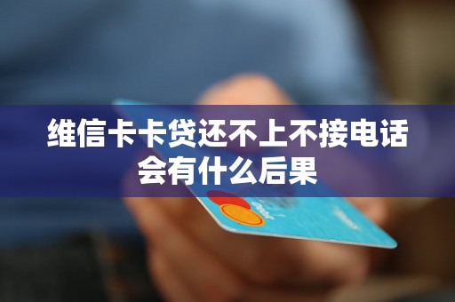 维信卡卡贷还不上不接电话会有什么后果