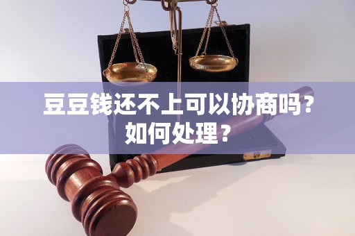 豆豆钱还不上可以协商吗？如何处理？