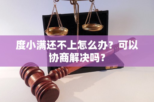 度小满还不上怎么办？可以协商解决吗？