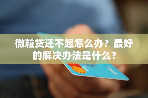 微粒贷还不起怎么办？最好的解决办法是什么？