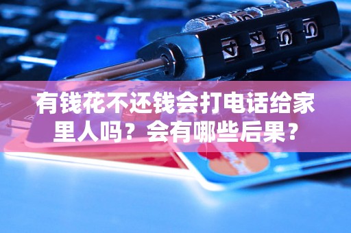 有钱花不还钱会打电话给家里人吗?会有哪些后果? 有钱花不还钱会打电话给家里人吗?会有哪些后果?
