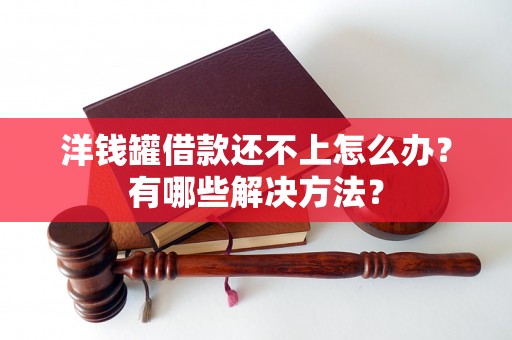 洋钱罐借款还不上怎么办？有哪些解决方法？