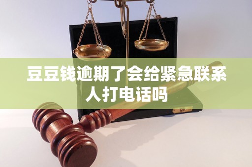豆豆钱逾期了会给紧急联系人打电话吗
