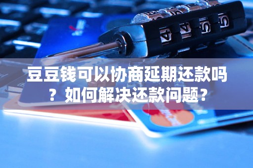豆豆钱可以协商延期还款吗?如何解决还款问题? 豆豆钱可以协商延期还款吗?如何解决还款问题?