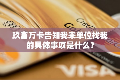 玖富万卡告知我来单位找我的具体事项是什么？
