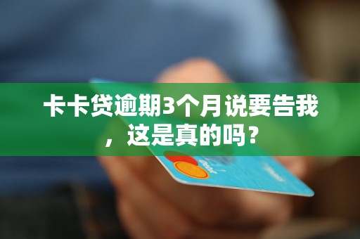 卡卡贷逾期3个月说要告我,这是真的吗? 卡卡贷逾期3个月说要告我,这是真的吗?