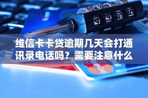 维信卡卡贷逾期几天会打通讯录电话吗?需要注意什么? 维信卡卡贷逾期几天会打通讯录电话吗?需要注意什么?
