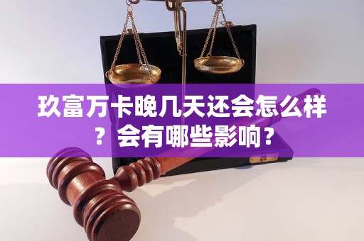 玖富万卡晚几天还会怎么样?会有哪些影响? 玖富万卡晚几天还会怎么样?会有哪些影响?